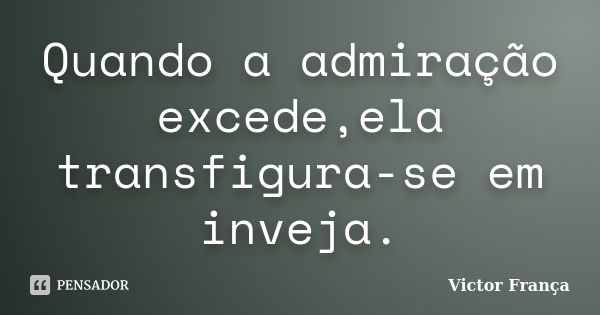 Quando a admiração excede,ela transfigura-se em inveja.... Frase de Victor França.