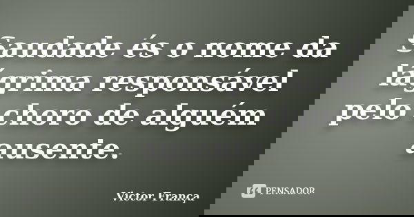 Saudade és o nome da lágrima responsável pelo choro de alguém ausente.... Frase de Victor França.