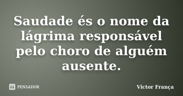 Saudade és o nome da lágrima responsável pelo choro de alguém ausente.... Frase de Victor França.