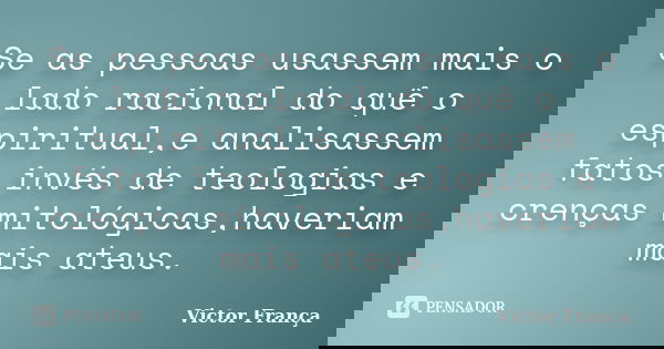 Se as pessoas usassem mais o lado racional do quê o espiritual,e analisassem fatos invés de teologias e crenças mitológicas,haveriam mais ateus.... Frase de Victor França.