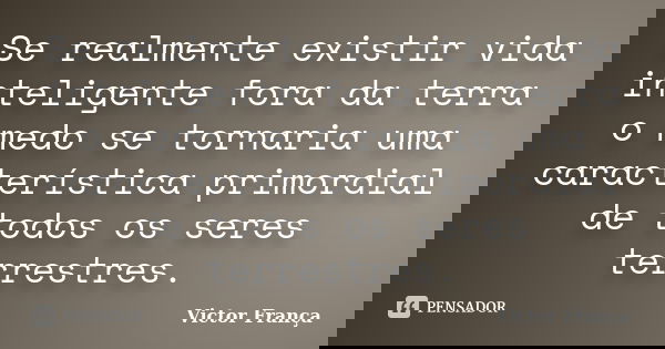 Se realmente existir vida inteligente fora da terra o medo se tornaria uma característica primordial de todos os seres terrestres.... Frase de Victor França.
