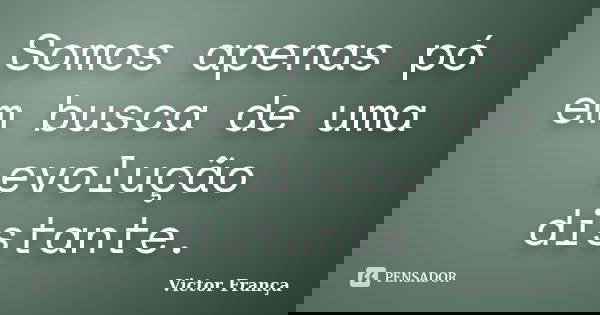 Somos apenas pó em busca de uma evolução distante.... Frase de Victor França.