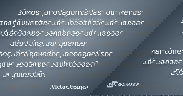 Somos protagonistas ou meros coadjuvantes da história da nossa vida?somos senhores do nosso destino,ou apenas marionetes,brinquedos passageiros de seres que est... Frase de Victor França.