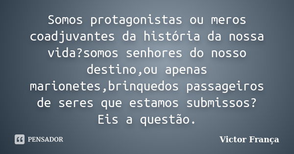 Somos protagonistas ou meros coadjuvantes da história da nossa vida?somos senhores do nosso destino,ou apenas marionetes,brinquedos passageiros de seres que est... Frase de Victor França.