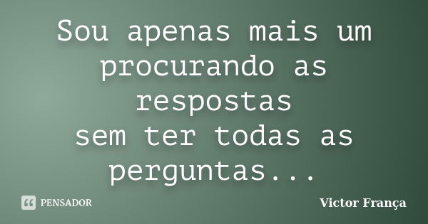 Sou apenas mais um procurando as respostas sem ter todas as perguntas...... Frase de Victor França.