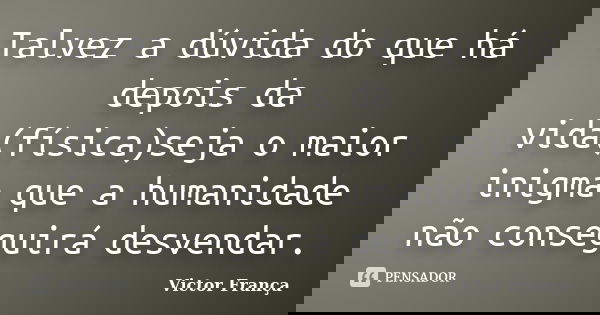 Talvez a dúvida do que há depois da vida(física)seja o maior inigma que a humanidade não conseguirá desvendar.... Frase de Victor França.