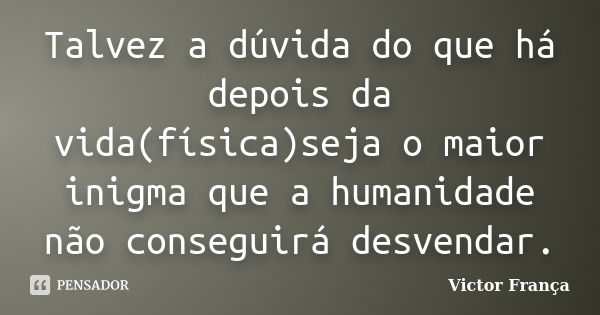 Talvez a dúvida do que há depois da vida(física)seja o maior inigma que a humanidade não conseguirá desvendar.... Frase de Victor França.