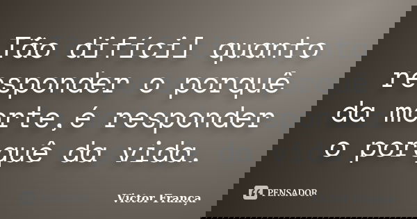 Tão difícil quanto responder o porquê da morte,é responder o porquê da vida.... Frase de Victor França.