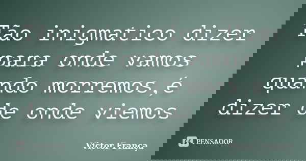 Tão inigmatico dizer para onde vamos quando morremos,é dizer de onde viemos... Frase de Victor França.