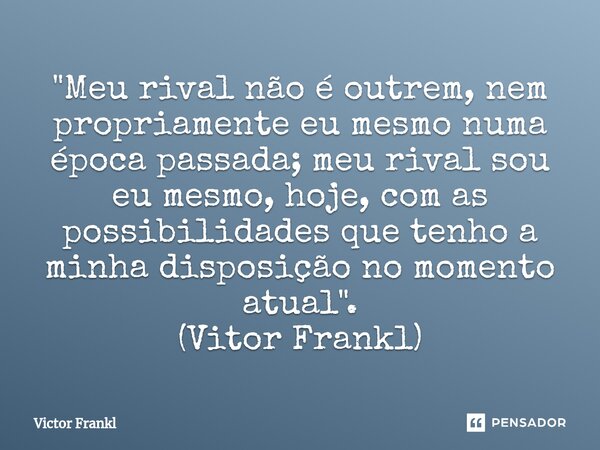 "⁠Meu rival não é outrem, nem propriamente eu mesmo numa época passada; meu rival sou eu mesmo, hoje, com as possibilidades que tenho a minha disposição no... Frase de Víctor Frankl.