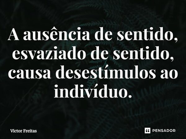 ⁠A ausência de sentido, esvaziado de sentido, causa desestímulos ao indivíduo.... Frase de Victor Freitas.