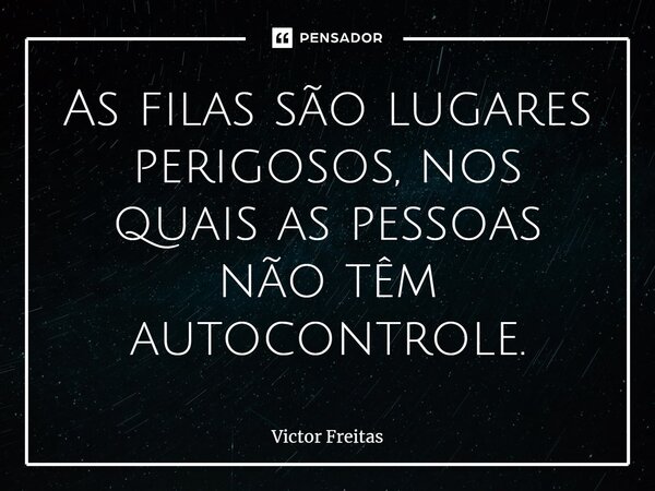 As filas são lugares perigosos, nos quais as pessoas não têm autocontrole.... Frase de Victor Freitas.