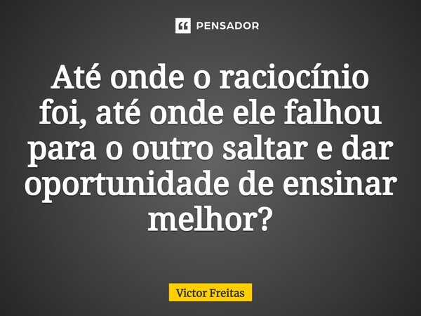⁠Até onde o raciocínio foi, até onde ele falhou para o outro saltar e dar oportunidade de ensinar melhor?... Frase de Victor Freitas.