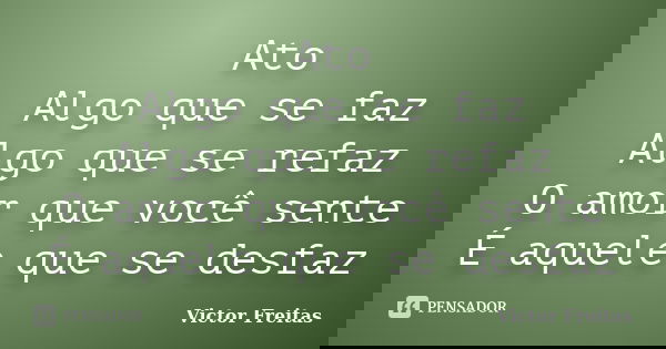 Ato Algo que se faz Algo que se refaz O amor que você sente É aquele que se desfaz... Frase de Victor Freitas.