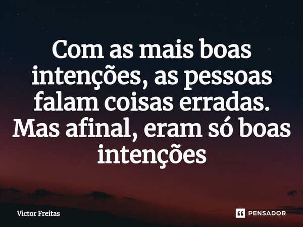 ⁠Com as mais boas intenções, as pessoas falam coisas erradas. Mas afinal, eram só boas intenções... Frase de Victor Freitas.