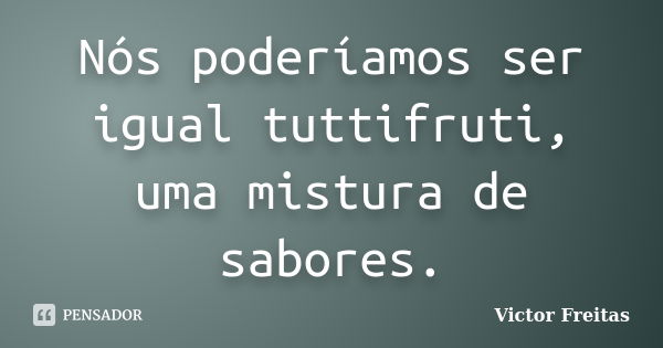 Nós poderíamos ser igual tuttifruti, uma mistura de sabores.... Frase de Victor Freitas.