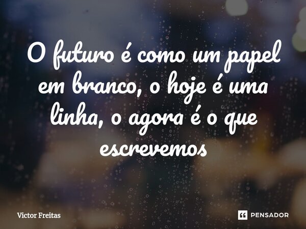 ⁠O futuro é como um papel em branco, o hoje é uma linha, o agora é o que escrevemos... Frase de Victor Freitas.
