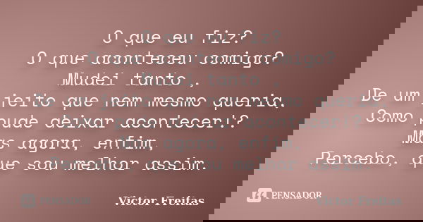 ​O que eu fiz? O que aconteceu comigo? Mudei tanto , De um jeito que nem mesmo queria, Como pude deixar acontecer!? Mas agora, enfim, Percebo, que sou melhor as... Frase de Victor Freitas.