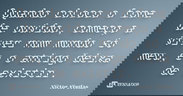 ​Quando coloco o fone de ouvido, começo a viver num mundo só meu, e o antigo deixa de existir.... Frase de Victor Freitas.