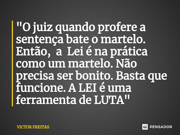 ⁠"O juiz quando profere a sentença bate o martelo. Então, a Lei é na prática como um martelo. Não precisa ser bonito. Basta que funcione. A LEI é uma ferra... Frase de Victor Freitas.