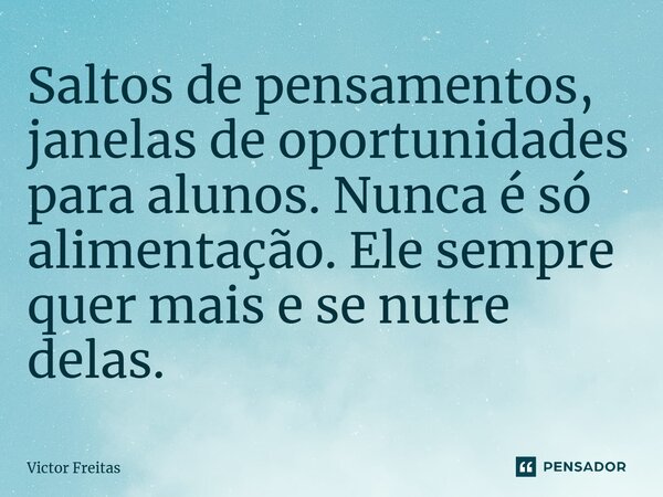 ⁠Saltos de pensamentos, janelas de oportunidades para alunos. Nunca é só alimentação. Ele sempre quer mais e se nutre delas.... Frase de Victor Freitas.
