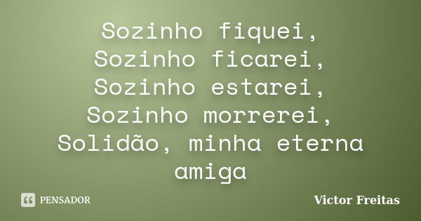 ​Sozinho fiquei, Sozinho ficarei, Sozinho estarei, Sozinho morrerei, Solidão, minha eterna amiga... Frase de Victor Freitas.