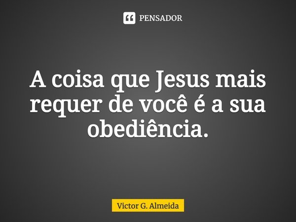 A coisa que Jesus mais requer de você é a sua obediência.... Frase de Victor G. Almeida.
