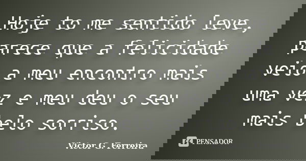 Hoje to me sentido leve, parece que a felicidade veio a meu encontro mais uma vez e meu deu o seu mais belo sorriso.... Frase de Victor G. Ferreira.