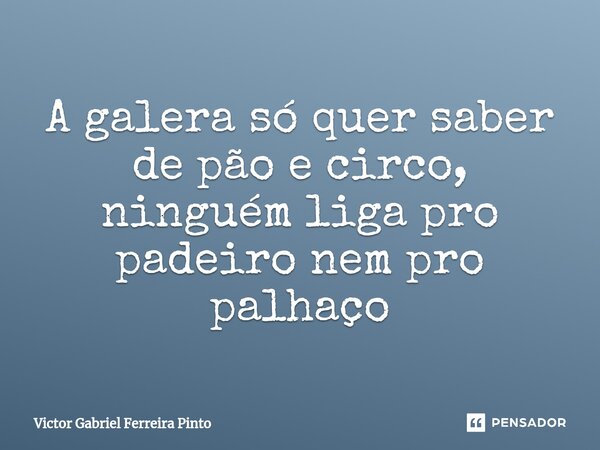 ⁠A galera só quer saber de pão e circo, ninguém liga pro padeiro nem pro palhaço... Frase de Victor Gabriel Ferreira Pinto.