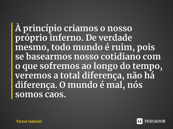 ⁠À princípio criamos o nosso próprio inferno. De verdade mesmo, todo mundo é ruim, pois se basearmos nosso cotidiano com o que sofremos ao longo do tempo, verem... Frase de Victor Gabriel.