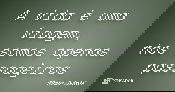 A vida é uma viagem, nós somos apenas passageiros... Frase de Victor Gabriel.