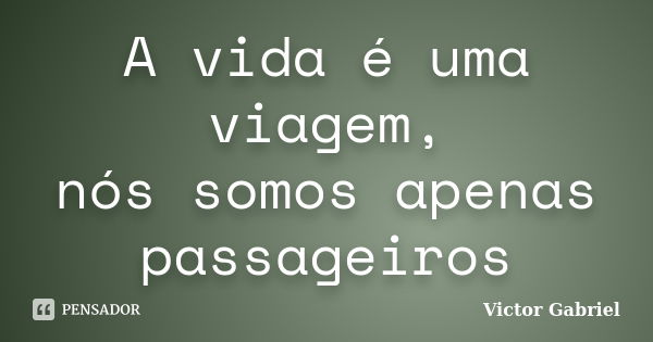 A vida é uma viagem, nós somos apenas passageiros... Frase de Victor Gabriel.