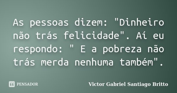 As pessoas dizem: "Dinheiro não trás felicidade". Aí eu respondo: " E a pobreza não trás merda nenhuma também".... Frase de Victor Gabriel Santiago Britto.