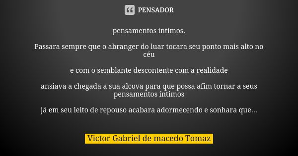 pensamentos íntimos. Passara sempre que o abranger do luar tocara seu ponto mais alto no céu e com o semblante descontente com a realidade ansiava a chegada a s... Frase de Victor Gabriel de macedo Tomaz.