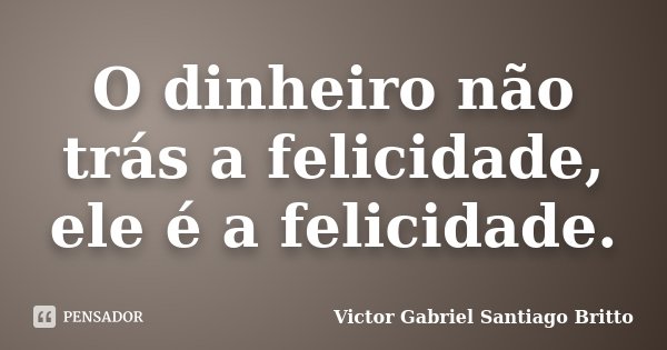 O dinheiro não trás a felicidade, ele é a felicidade.... Frase de Victor Gabriel Santiago Britto.