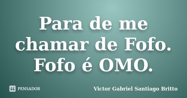 Para de me chamar de Fofo. Fofo é OMO.... Frase de Victor Gabriel Santiago Britto.