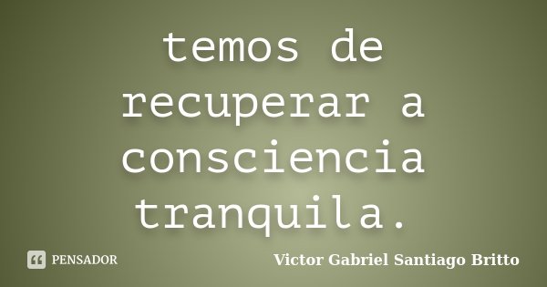 temos de recuperar a consciencia tranquila.... Frase de Victor Gabriel Santiago Britto.