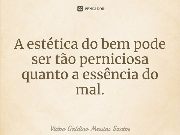 ⁠A estética do bem pode ser tão perniciosa quanto a essência do mal.... Frase de Victor Galdino Messias Santos.