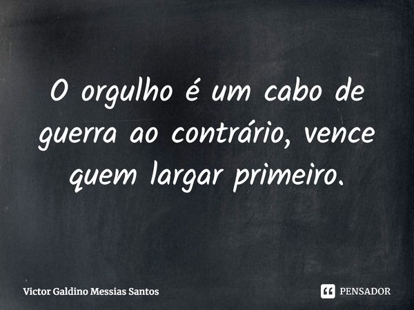 ⁠O orgulho é um cabo de guerra ao contrário, vence quem largar primeiro.... Frase de Victor Galdino Messias Santos.