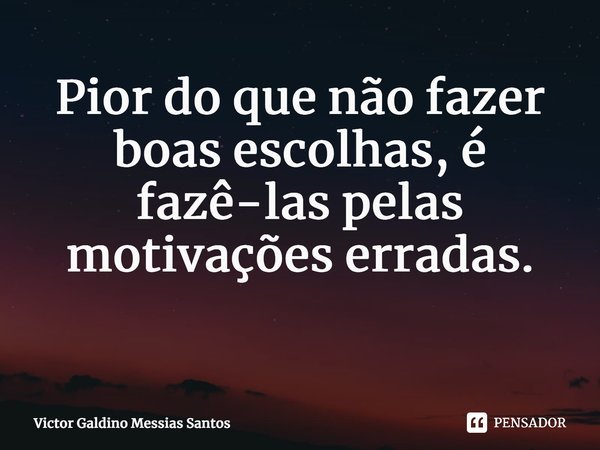 Pior do que não fazer boas escolhas, é fazê-las pelas motivações erradas. ⁠... Frase de Victor Galdino Messias Santos.