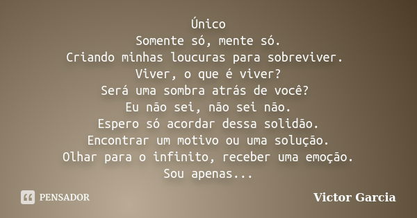 Único Somente só, mente só. Criando minhas loucuras para sobreviver. Viver, o que é viver? Será uma sombra atrás de você? Eu não sei, não sei não. Espero só aco... Frase de Victor Garcia.