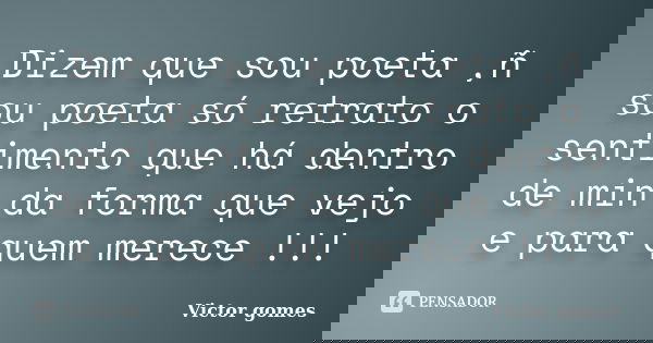 Dizem que sou poeta ,ñ sou poeta só retrato o sentimento que há dentro de min da forma que vejo e para quem merece !!!... Frase de Victor Gomes.
