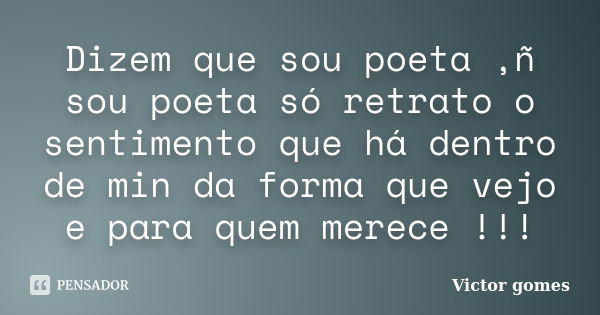 Dizem que sou poeta ,ñ sou poeta só retrato o sentimento que há dentro de min da forma que vejo e para quem merece !!!... Frase de Victor Gomes.