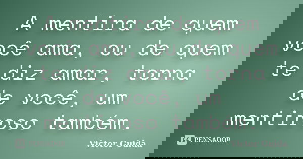 A mentira de quem você ama, ou de quem te diz amar, torna de você, um mentiroso também.... Frase de Victor Guida.
