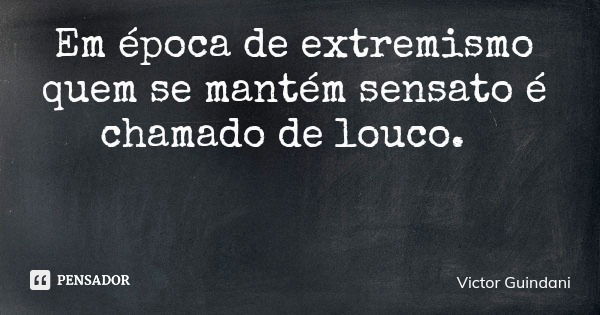 Em época de extremismo quem se mantém sensato é chamado de louco.... Frase de Victor Guindani.