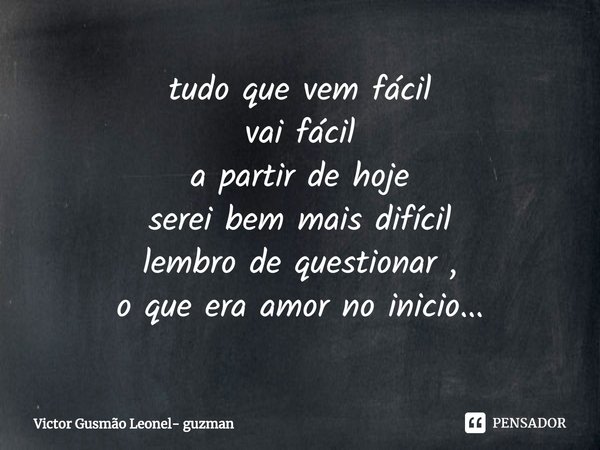⁠tudo que vem fácil
vai fácil
a partir de hoje
serei bem mais difícil
lembro de questionar ,
o que era amor no inicio...... Frase de Victor Gusmão Leonel- guzman.
