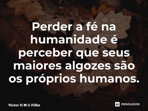 ⁠Perder a fé na humanidade é perceber que seus maiores algozes são os próprios humanos.... Frase de Victor H M G Filho.