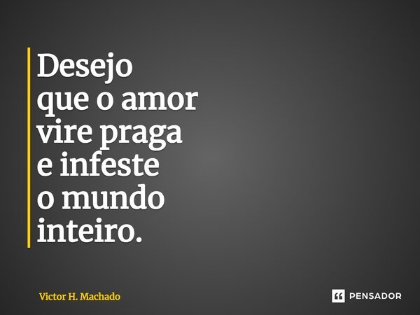 ⁠Desejo que o amor vire praga e infeste o mundo inteiro.... Frase de Victor H. Machado.