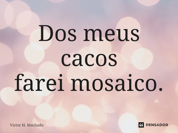 ⁠Dos meus cacos farei mosaico.... Frase de Victor H. Machado.