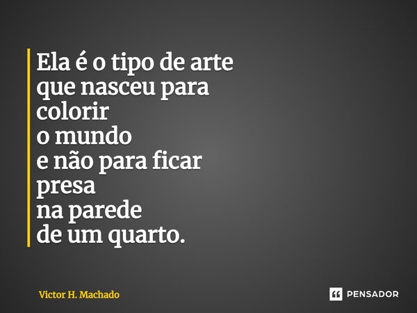 ⁠Ela é o tipo de arte que nasceu para colorir o mundo e não para ficar presa na parede de um quarto.... Frase de Victor H. Machado.